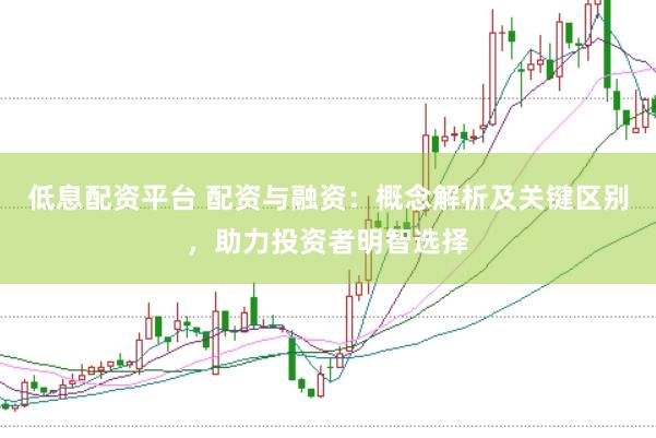 低息配资平台 配资与融资：概念解析及关键区别，助力投资者明智选择