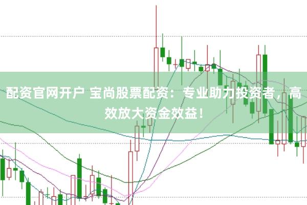 配资官网开户 宝尚股票配资：专业助力投资者，高效放大资金效益！