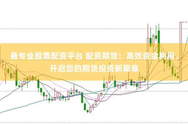 最专业股票配资平台 配资期货：高效资金利用，开启您的期货投资新篇章