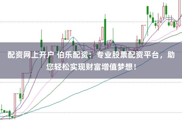 配资网上开户 伯乐配资：专业股票配资平台，助您轻松实现财富增值梦想！