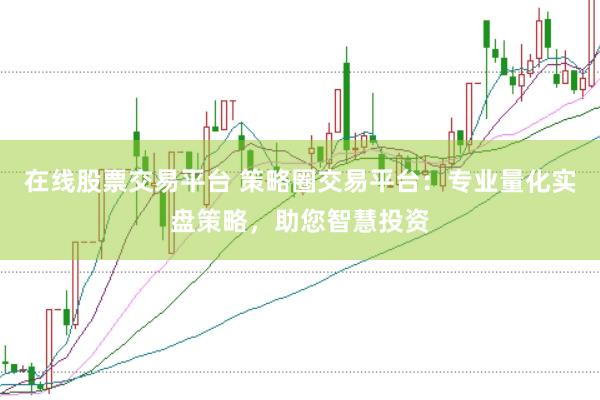 在线股票交易平台 策略圈交易平台：专业量化实盘策略，助您智慧投资