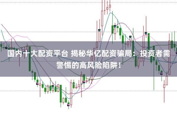 国内十大配资平台 揭秘华亿配资骗局：投资者需警惕的高风险陷阱！