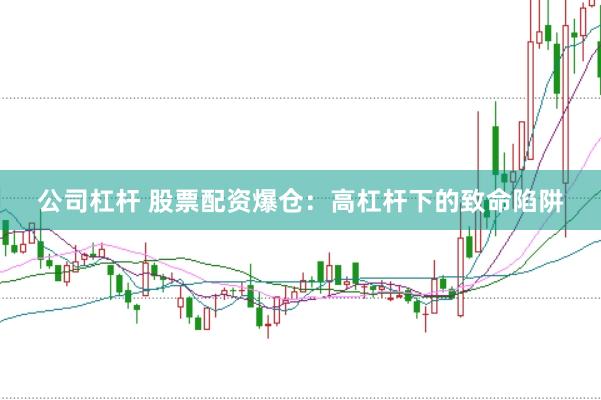 公司杠杆 股票配资爆仓：高杠杆下的致命陷阱