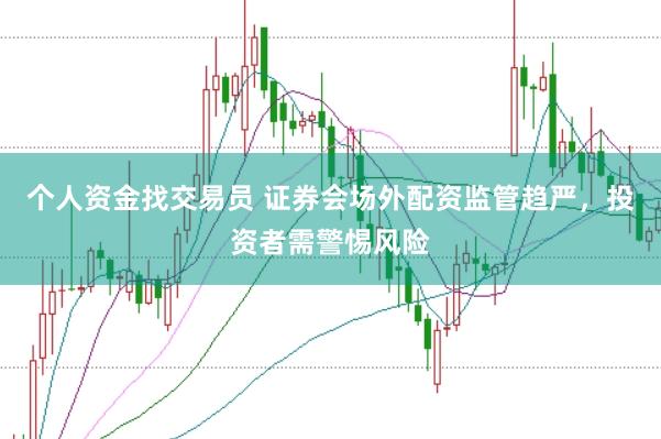 个人资金找交易员 证券会场外配资监管趋严，投资者需警惕风险