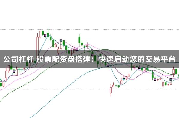 公司杠杆 股票配资盘搭建：快速启动您的交易平台