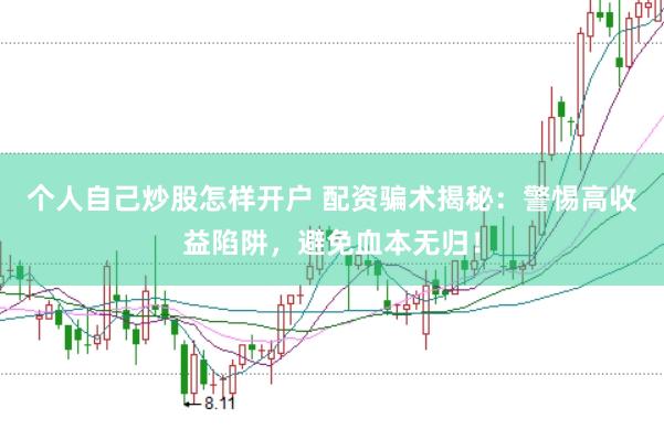 个人自己炒股怎样开户 配资骗术揭秘：警惕高收益陷阱，避免血本无归！