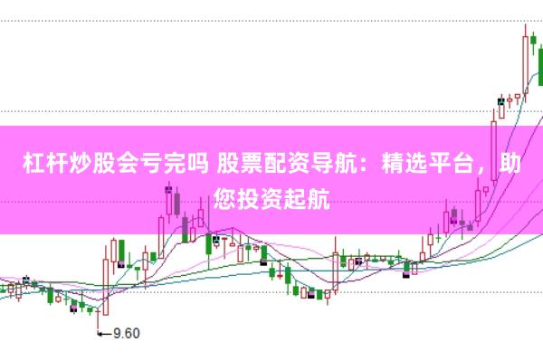 杠杆炒股会亏完吗 股票配资导航：精选平台，助您投资起航