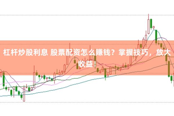 杠杆炒股利息 股票配资怎么赚钱？掌握技巧，放大收益！