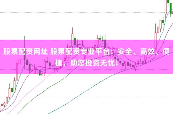 股票配资网址 股票配资专业平台：安全、高效、便捷，助您投资无忧！
