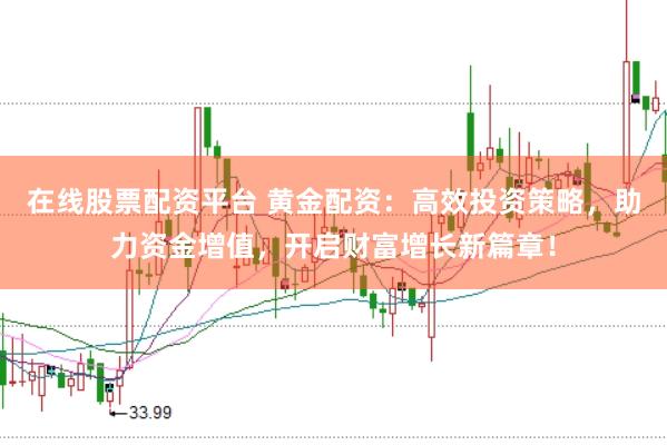 在线股票配资平台 黄金配资：高效投资策略，助力资金增值，开启财富增长新篇章！