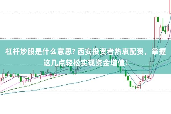 杠杆炒股是什么意思? 西安投资者热衷配资，掌握这几点轻松实现资金增值！