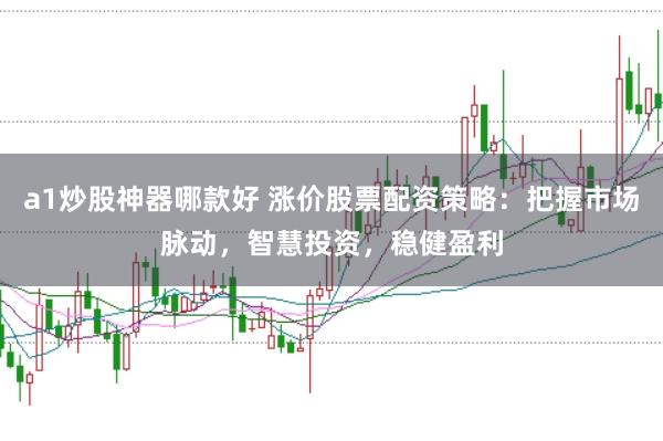 a1炒股神器哪款好 涨价股票配资策略：把握市场脉动，智慧投资，稳健盈利