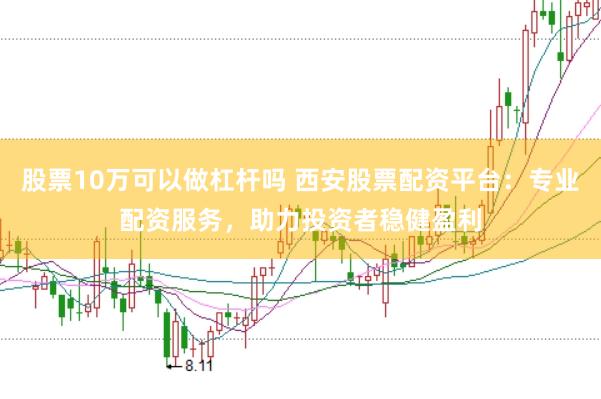 股票10万可以做杠杆吗 西安股票配资平台：专业配资服务，助力投资者稳健盈利