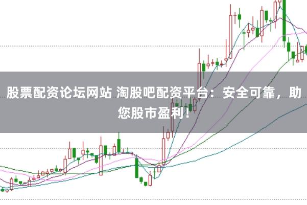 股票配资论坛网站 淘股吧配资平台：安全可靠，助您股市盈利！