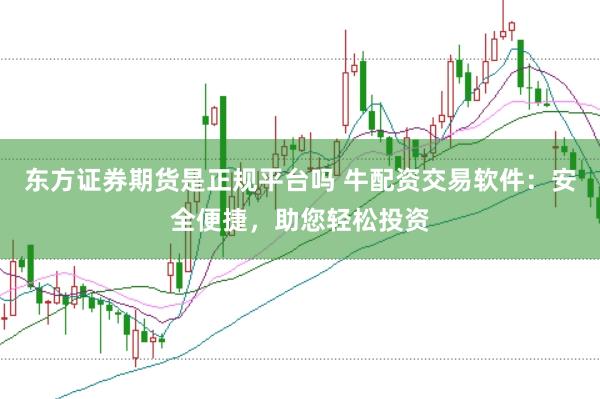 东方证券期货是正规平台吗 牛配资交易软件：安全便捷，助您轻松投资