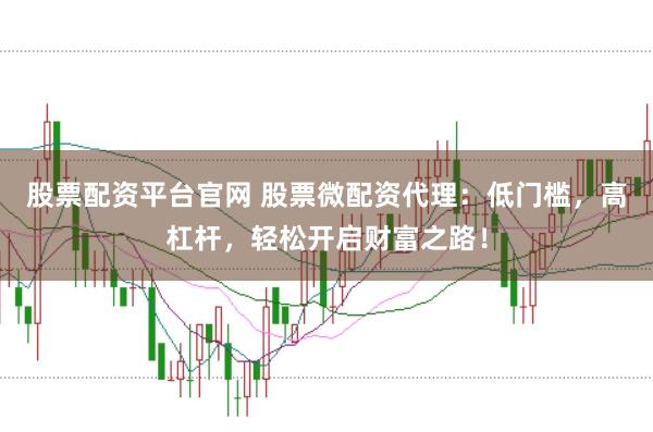 股票配资平台官网 股票微配资代理：低门槛，高杠杆，轻松开启财富之路！