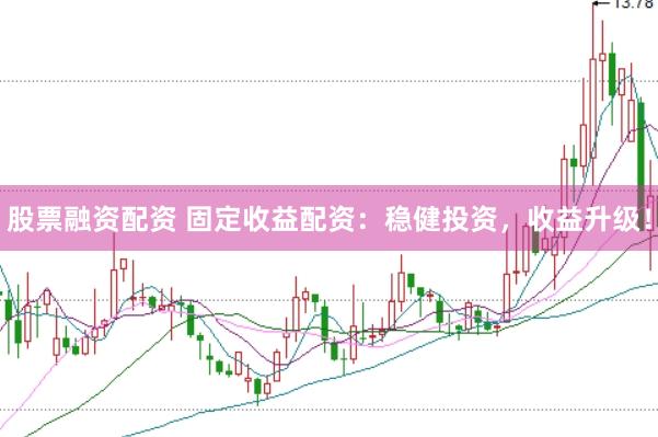 股票融资配资 固定收益配资：稳健投资，收益升级！
