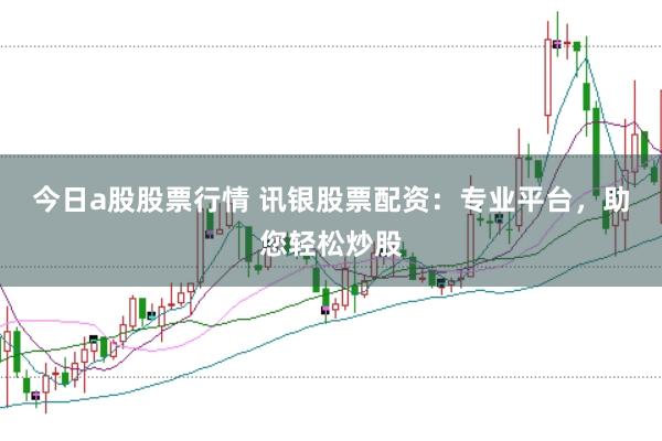 今日a股股票行情 讯银股票配资：专业平台，助您轻松炒股