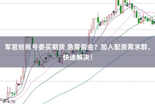 军官给账号委买期货 急需资金？加入配资需求群，快速解决！