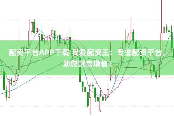 配资平台APP下载 我爱配资王：专业配资平台，助您财富增值！