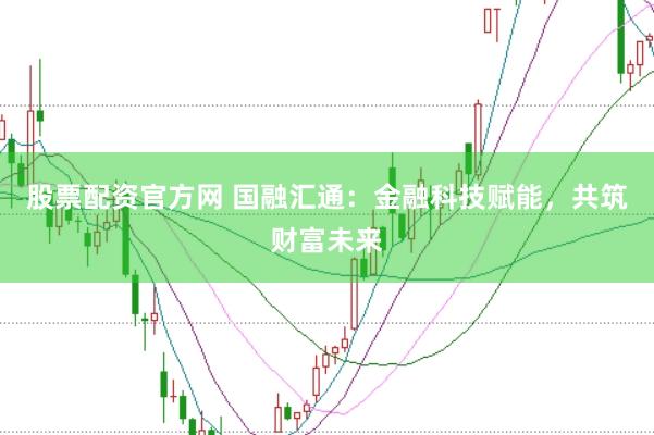 股票配资官方网 国融汇通：金融科技赋能，共筑财富未来