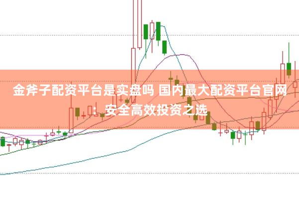 金斧子配资平台是实盘吗 国内最大配资平台官网：安全高效投资之选