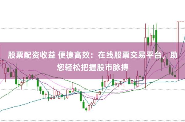 股票配资收益 便捷高效：在线股票交易平台，助您轻松把握股市脉搏