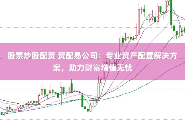 股票炒股配资 资配易公司：专业资产配置解决方案，助力财富增值无忧