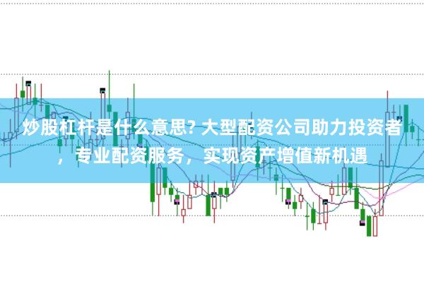 炒股杠杆是什么意思? 大型配资公司助力投资者，专业配资服务，实现资产增值新机遇