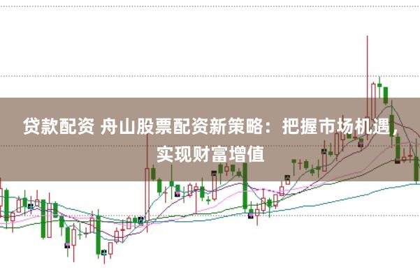 贷款配资 舟山股票配资新策略：把握市场机遇，实现财富增值