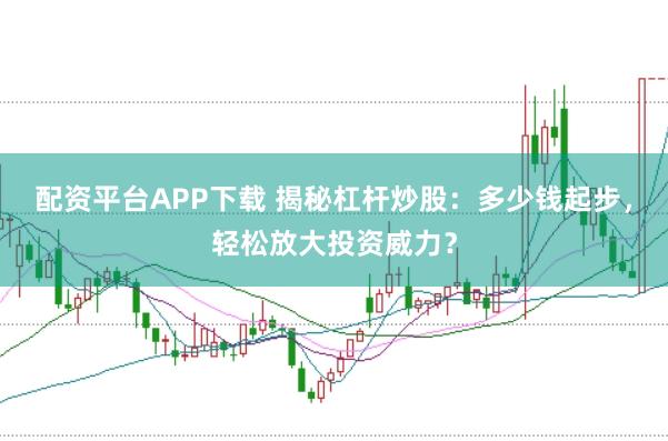 配资平台APP下载 揭秘杠杆炒股：多少钱起步，轻松放大投资威力？