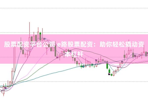股票配资平台公司 e路股票配资：助你轻松撬动资本杠杆