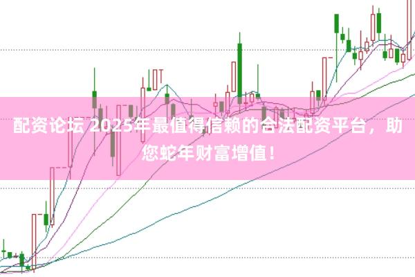 配资论坛 2025年最值得信赖的合法配资平台，助您蛇年财富增值！