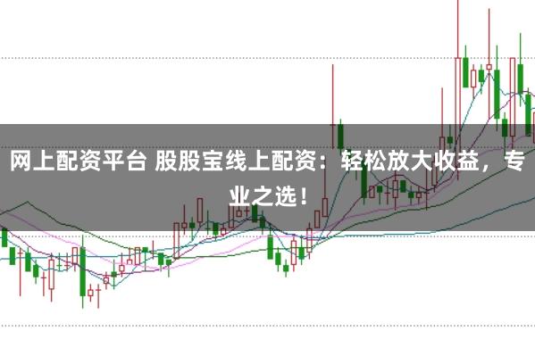 网上配资平台 股股宝线上配资：轻松放大收益，专业之选！