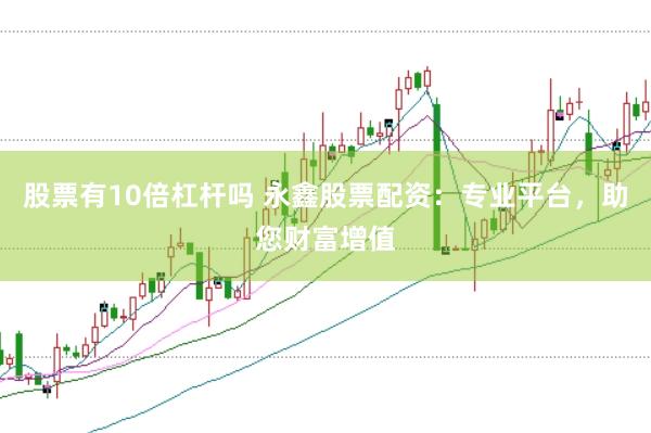 股票有10倍杠杆吗 永鑫股票配资：专业平台，助您财富增值