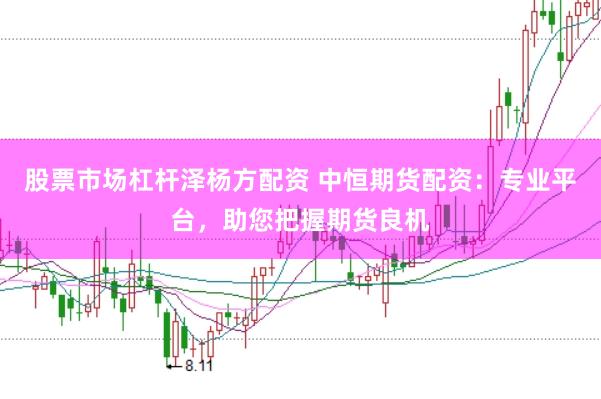 股票市场杠杆泽杨方配资 中恒期货配资：专业平台，助您把握期货良机