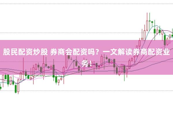 股民配资炒股 券商会配资吗？一文解读券商配资业务！