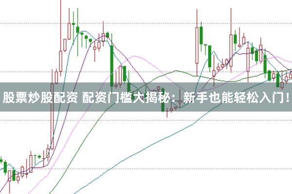 股票炒股配资 配资门槛大揭秘：新手也能轻松入门！