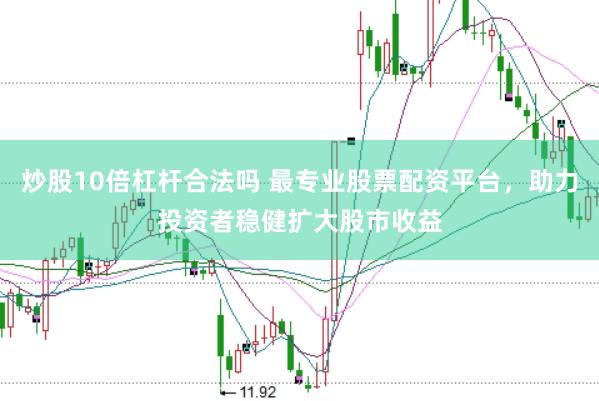 炒股10倍杠杆合法吗 最专业股票配资平台，助力投资者稳健扩大股市收益