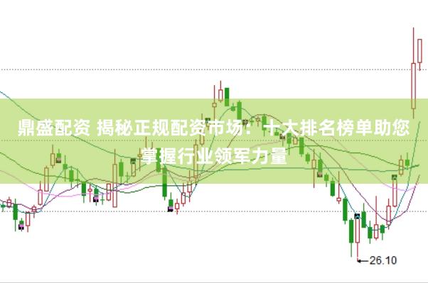 鼎盛配资 揭秘正规配资市场：十大排名榜单助您掌握行业领军力量