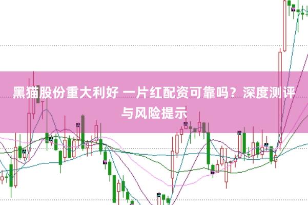 黑猫股份重大利好 一片红配资可靠吗？深度测评与风险提示
