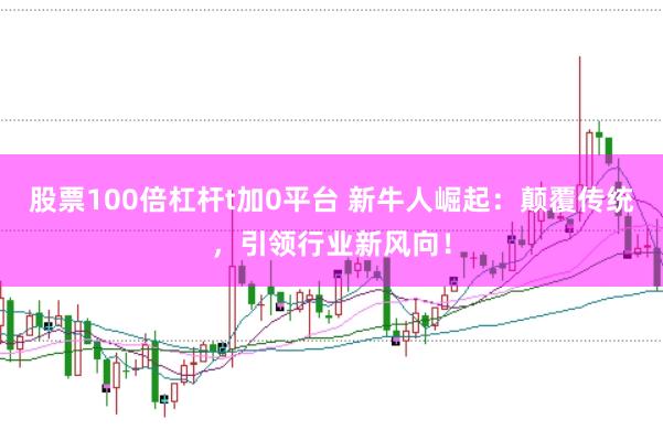 股票100倍杠杆t加0平台 新牛人崛起：颠覆传统，引领行业新风向！