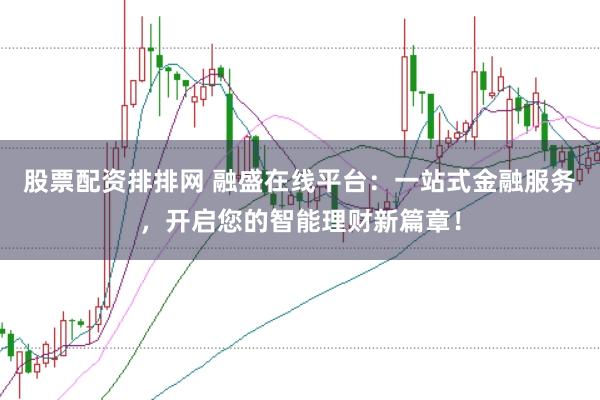股票配资排排网 融盛在线平台：一站式金融服务，开启您的智能理财新篇章！