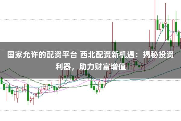 国家允许的配资平台 西北配资新机遇：揭秘投资利器，助力财富增值