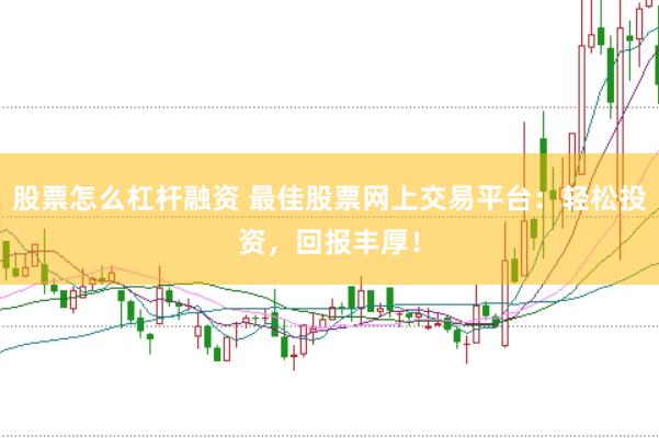 股票怎么杠杆融资 最佳股票网上交易平台：轻松投资，回报丰厚！