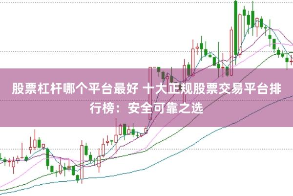 股票杠杆哪个平台最好 十大正规股票交易平台排行榜：安全可靠之选