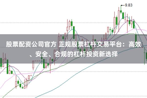 股票配资公司官方 正规股票杠杆交易平台：高效、安全、合规的杠杆投资新选择