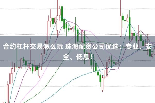 合约杠杆交易怎么玩 珠海配资公司优选：专业、安全、低息！