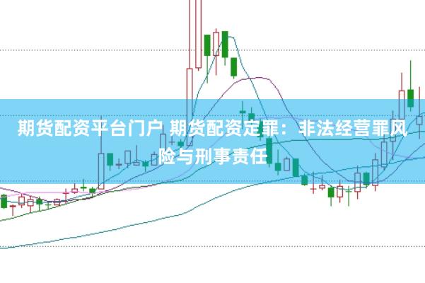 期货配资平台门户 期货配资定罪：非法经营罪风险与刑事责任