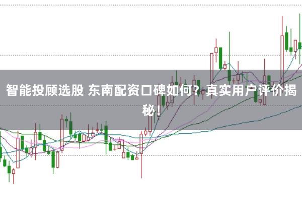 智能投顾选股 东南配资口碑如何？真实用户评价揭秘！